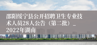 邵阳绥宁县公开招聘卫生专业技术人员28人公告（第二批）_2022年湖南