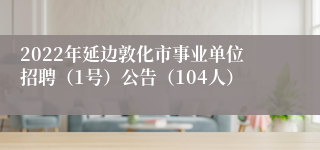 2022年延边敦化市事业单位招聘（1号）公告（104人）