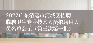 2022广东清远市清城区招聘临聘卫生专业技术人员拟聘用人员名单公示（第三次第一批）