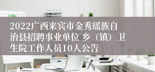 2022广西来宾市金秀瑶族自治县招聘事业单位 乡（镇）卫生院工作人员10人公告