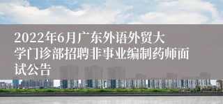 2022年6月广东外语外贸大学门诊部招聘非事业编制药师面试公告
