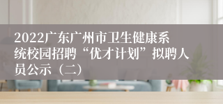2022广东广州市卫生健康系统校园招聘“优才计划”拟聘人员公示（二）