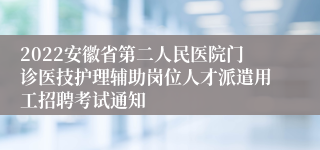 2022安徽省第二人民医院门诊医技护理辅助岗位人才派遣用工招聘考试通知