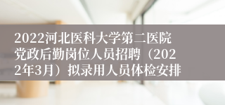 2022河北医科大学第二医院党政后勤岗位人员招聘（2022年3月）拟录用人员体检安排