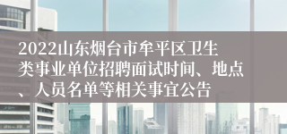 2022山东烟台市牟平区卫生类事业单位招聘面试时间、地点、人员名单等相关事宜公告