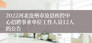2022河北沧州市沧县疾控中心招聘事业单位工作人员12人的公告