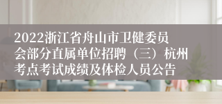 2022浙江省舟山市卫健委员会部分直属单位招聘（三）杭州考点考试成绩及体检人员公告