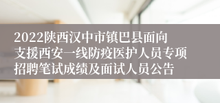 2022陕西汉中市镇巴县面向支援西安一线防疫医护人员专项招聘笔试成绩及面试人员公告