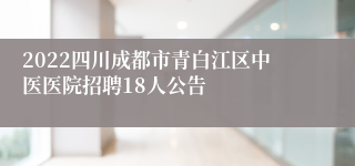 2022四川成都市青白江区中医医院招聘18人公告