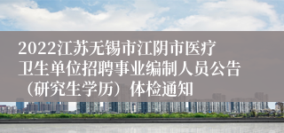 2022江苏无锡市江阴市医疗卫生单位招聘事业编制人员公告（研究生学历）体检通知