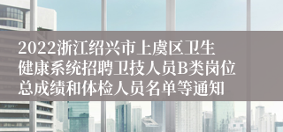 2022浙江绍兴市上虞区卫生健康系统招聘卫技人员B类岗位总成绩和体检人员名单等通知
