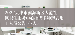 2022天津市滨海新区大港社区卫生服务中心招聘多种形式用工人员公告（7人）