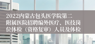 2022内蒙古包头医学院第二附属医院招聘编外医疗、医技岗位体检（资格复审）人员及体检