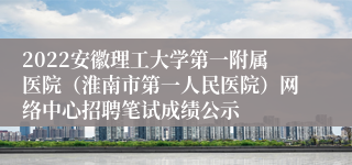 2022安徽理工大学第一附属医院（淮南市第一人民医院）网络中心招聘笔试成绩公示