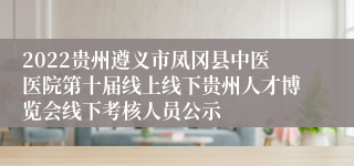 2022贵州遵义市凤冈县中医医院第十届线上线下贵州人才博览会线下考核人员公示