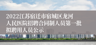 2022江苏宿迁市宿城区龙河人民医院招聘合同制人员第一批拟聘用人员公示