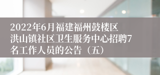 2022年6月福建福州鼓楼区洪山镇社区卫生服务中心招聘7名工作人员的公告（五）
