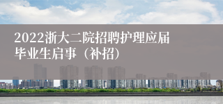 2022浙大二院招聘护理应届毕业生启事（补招）