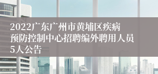 2022广东广州市黄埔区疾病预防控制中心招聘编外聘用人员5人公告