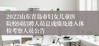 2022山东青岛市妇女儿童医院校园招聘人员总成绩及进入体检考察人员公告