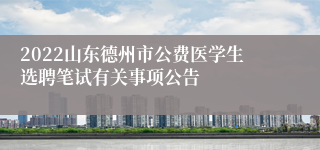 2022山东德州市公费医学生选聘笔试有关事项公告