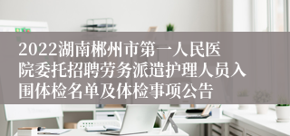 2022湖南郴州市第一人民医院委托招聘劳务派遣护理人员入围体检名单及体检事项公告