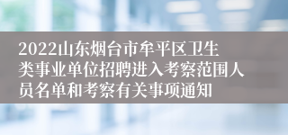 2022山东烟台市牟平区卫生类事业单位招聘进入考察范围人员名单和考察有关事项通知