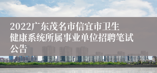 2022广东茂名市信宜市卫生健康系统所属事业单位招聘笔试公告