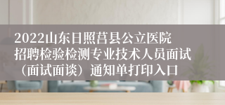 2022山东日照莒县公立医院招聘检验检测专业技术人员面试（面试面谈）通知单打印入口