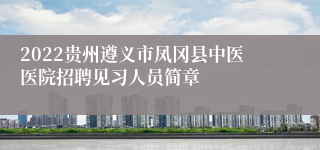 2022贵州遵义市凤冈县中医医院招聘见习人员简章