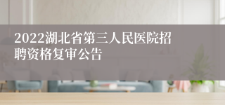 2022湖北省第三人民医院招聘资格复审公告