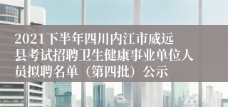 2021下半年四川内江市威远县考试招聘卫生健康事业单位人员拟聘名单（第四批）公示