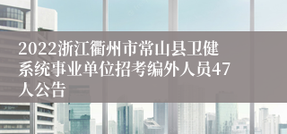 2022浙江衢州市常山县卫健系统事业单位招考编外人员47人公告