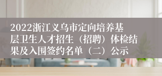 2022浙江义乌市定向培养基层卫生人才招生（招聘）体检结果及入围签约名单（二）公示