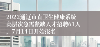 2022通辽市直卫生健康系统高层次急需紧缺人才招聘61人,7月14日开始报名