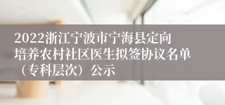 2022浙江宁波市宁海县定向培养农村社区医生拟签协议名单（专科层次）公示