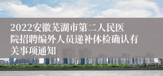 2022安徽芜湖市第二人民医院招聘编外人员递补体检确认有关事项通知