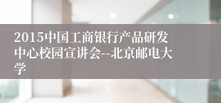2015中国工商银行产品研发中心校园宣讲会--北京邮电大学