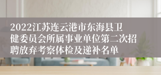 2022江苏连云港市东海县卫健委员会所属事业单位第二次招聘放弃考察体检及递补名单