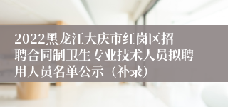 2022黑龙江大庆市红岗区招聘合同制卫生专业技术人员拟聘用人员名单公示（补录）