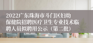 2022广东珠海市斗门区妇幼保健院招聘医疗卫生专业技术临聘人员拟聘用公示（第二批）