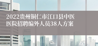 2022贵州铜仁市江口县中医医院招聘编外人员38人方案