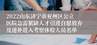 2022山东济宁市兖州区公立医院急需紧缺人才引进自愿放弃及递补进入考察体检人员名单