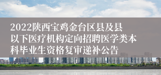 2022陕西宝鸡金台区县及县以下医疗机构定向招聘医学类本科毕业生资格复审递补公告