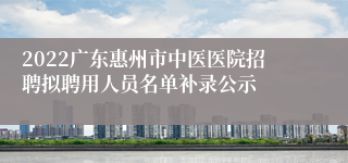 2022广东惠州市中医医院招聘拟聘用人员名单补录公示