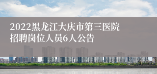 2022黑龙江大庆市第三医院招聘岗位人员6人公告