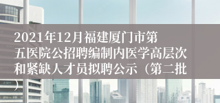 2021年12月福建厦门市第五医院公招聘编制内医学高层次和紧缺人才员拟聘公示（第二批）
