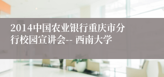 2014中国农业银行重庆市分行校园宣讲会-- 西南大学