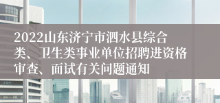 2022山东济宁市泗水县综合类、卫生类事业单位招聘进资格审查、面试有关问题通知