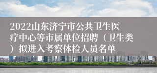 2022山东济宁市公共卫生医疗中心等市属单位招聘（卫生类）拟进入考察体检人员名单